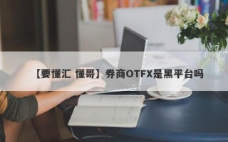 【要懂汇 懂哥】券商OTFX是黑平台吗
