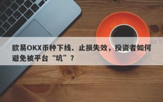 欧易OKX币种下线、止损失效，投资者如何避免被平台“坑”？