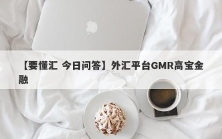 【要懂汇 今日问答】外汇平台GMR高宝金融
