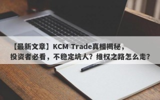 【最新文章】KCM Trade真相揭秘，投资者必看，不稳定坑人？维权之路怎么走？