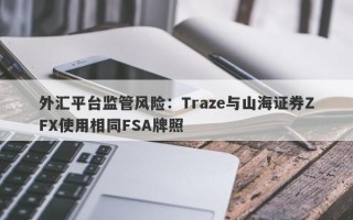 外汇平台监管风险：Traze与山海证券ZFX使用相同FSA牌照