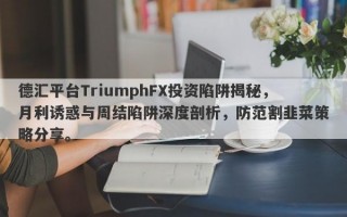 德汇平台TriumphFX投资陷阱揭秘，月利诱惑与周结陷阱深度剖析，防范割韭菜策略分享。