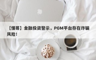 【懂哥】金融投资警示，PGM平台存在诈骗风险！