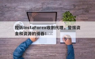 控诉InstaForex收割代理，警惕资金和资源的侵吞！