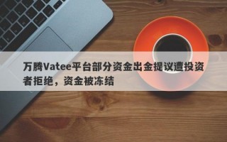 万腾Vatee平台部分资金出金提议遭投资者拒绝，资金被冻结