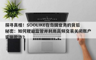 探寻真相！SOOLIKE在岛国业务的背后秘密：如何规避监管并利用高频交易关闭账户实施欺诈？