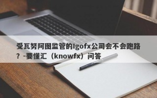 受瓦努阿图监管的Igofx公司会不会跑路？-要懂汇（knowfx）问答