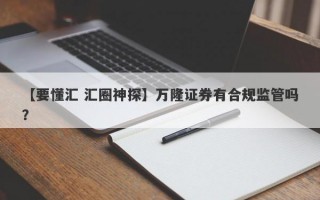 【要懂汇 汇圈神探】万隆证券有合规监管吗？
