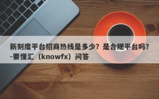 新刻度平台招商热线是多少？是合规平台吗？-要懂汇（knowfx）问答