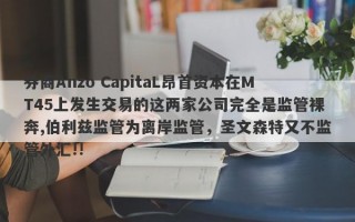 券商Anzo CapitaL昂首资本在MT45上发生交易的这两家公司完全是监管裸奔,伯利兹监管为离岸监管，圣文森特又不监管外汇!!