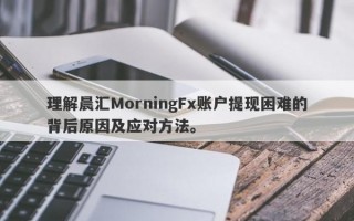 理解晨汇MorningFx账户提现困难的背后原因及应对方法。