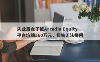 失业后女子被Arcadia Equity平台坑骗360万元，损失无法挽回