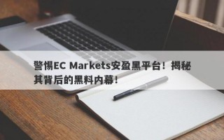 警惕EC Markets安盈黑平台！揭秘其背后的黑料内幕！