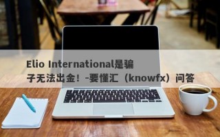 Elio International是骗子无法出金！-要懂汇（knowfx）问答