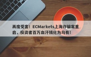 再度受害！ECMarkets上海诈骗案重启，投资者百万血汗钱化为乌有！