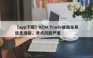 【app下载】KCM Trade被指交易信息滞后，滑点问题严重