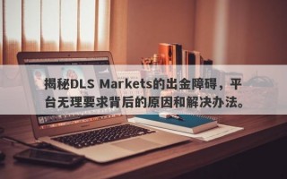 揭秘DLS Markets的出金障碍，平台无理要求背后的原因和解决办法。