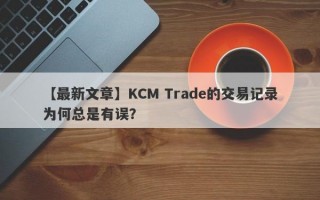 【最新文章】KCM Trade的交易记录为何总是有误？