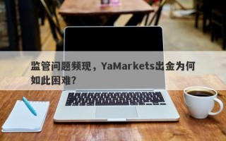 监管问题频现，YaMarkets出金为何如此困难？