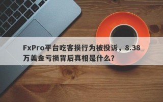 FxPro平台吃客损行为被投诉，8.38万美金亏损背后真相是什么？