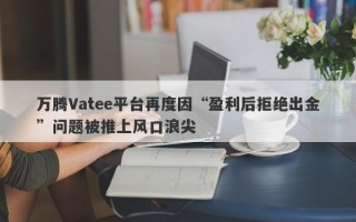 万腾Vatee平台再度因“盈利后拒绝出金”问题被推上风口浪尖