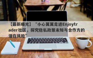 【最新曝光】“小心翼翼走进Enjoytrader社区，探究隐私政策未知与合作方的潜在风险”