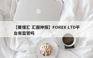 【要懂汇 汇圈神探】FOREX LTD平台有监管吗
