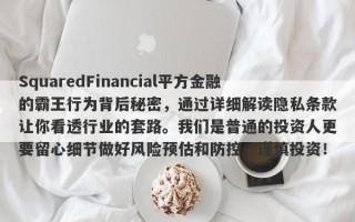 SquaredFinancial平方金融的霸王行为背后秘密，通过详细解读隐私条款让你看透行业的套路。我们是普通的投资人更要留心细节做好风险预估和防控。谨慎投资！