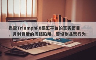 揭露TriumphFX德汇平台的真实面目，月利背后的周结陷阱，警惕割韭菜行为！