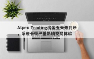 Alpex Trading出金五天未到账，系统卡顿严重影响交易体验