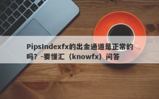 PipsIndexfx的出金通道是正常的吗？-要懂汇（knowfx）问答