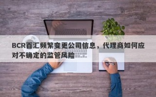 BCR百汇频繁变更公司信息，代理商如何应对不确定的监管风险