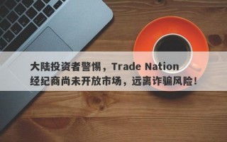 大陆投资者警惕，Trade Nation经纪商尚未开放市场，远离诈骗风险！