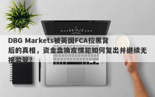 DBG Markets被英国FCA拉黑背后的真相，资金盘换皮惯犯如何复出并继续无视监管？