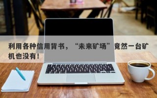 利用各种信用背书，“未来矿场”竟然一台矿机也没有！