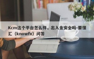 Kcm这个平台怎么样，出入金安全吗-要懂汇（knowfx）问答