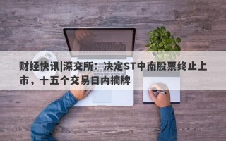 财经快讯|深交所：决定ST中南股票终止上市，十五个交易日内摘牌