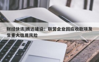 财经快讯|腾达建设：联营企业因应收款项发生重大信用风险