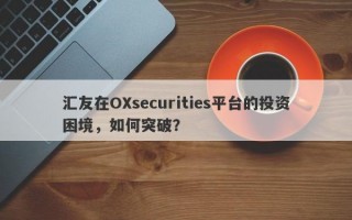 汇友在OXsecurities平台的投资困境，如何突破？