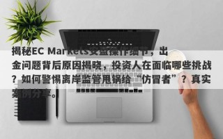 揭秘EC Markets安盈操作细节，出金问题背后原因揭晓，投资人在面临哪些挑战？如何警惕离岸监管甩锅给“仿冒者”？真实案例分享。