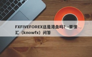 FXFIVEFOREX这是港盘吗？-要懂汇（knowfx）问答