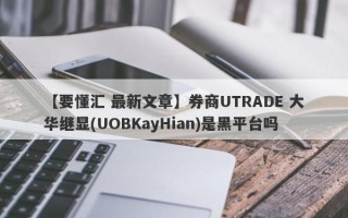 【要懂汇 最新文章】券商UTRADE 大华继显(UOBKayHian)是黑平台吗
