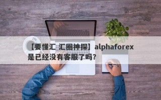 【要懂汇 汇圈神探】alphaforex是已经没有客服了吗？
