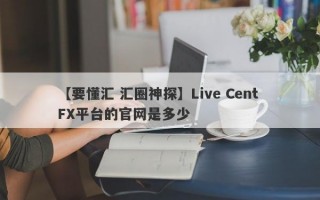 【要懂汇 汇圈神探】Live Cent FX平台的官网是多少
