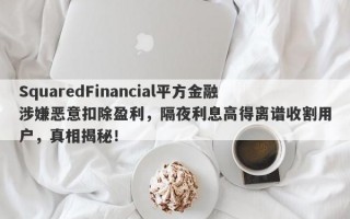 SquaredFinancial平方金融涉嫌恶意扣除盈利，隔夜利息高得离谱收割用户，真相揭秘！