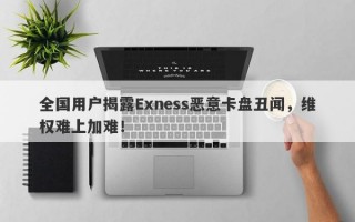 全国用户揭露Exness恶意卡盘丑闻，维权难上加难！