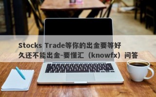 Stocks Trade等你的出金要等好久还不能出金-要懂汇（knowfx）问答