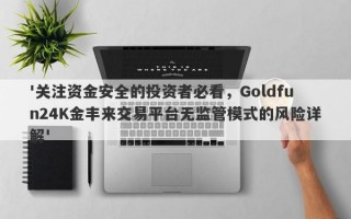 '关注资金安全的投资者必看，Goldfun24K金丰来交易平台无监管模式的风险详解'