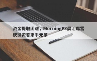 资金提取困难，MorningFX晨汇爆雷使投资者束手无策