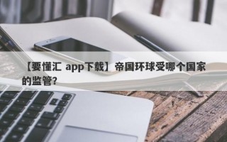 【要懂汇 app下载】帝国环球受哪个国家的监管？
